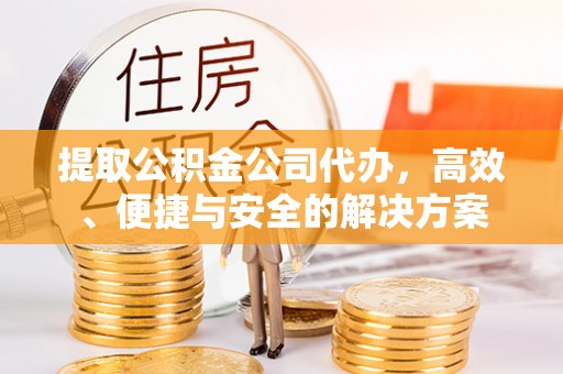 鹿寨提取公积金公司代办，高效、便捷与安全的解决方案