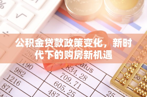 鹿寨公积金贷款政策变化，新时代下的购房新机遇