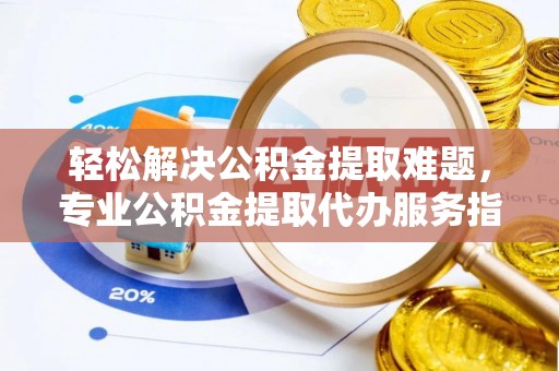 鹿寨轻松解决公积金提取难题，专业公积金提取代办服务指南