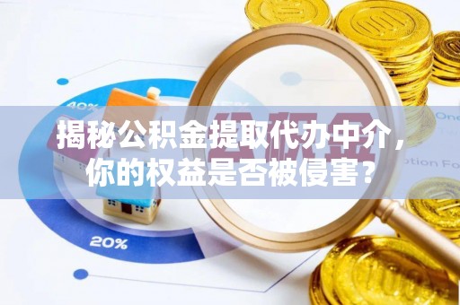 鹿寨揭秘公积金提取代办中介，你的权益是否被侵害？