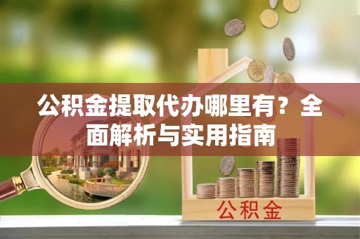 鹿寨公积金提取代办哪里有？全面解析与实用指南