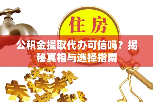 鹿寨公积金提取代办可信吗？揭秘真相与选择指南