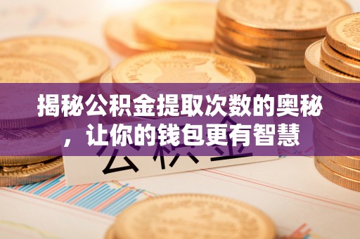 鹿寨揭秘公积金提取次数的奥秘，让你的钱包更有智慧