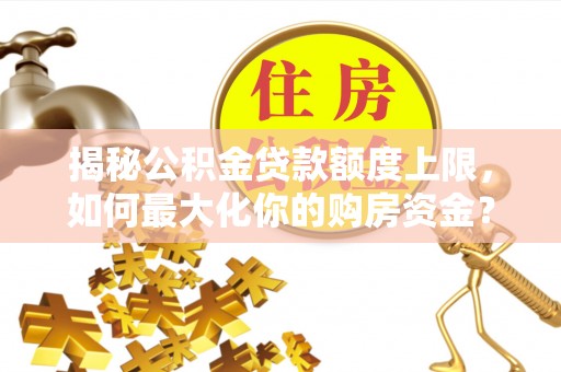 鹿寨揭秘公积金贷款额度上限，如何最大化你的购房资金？