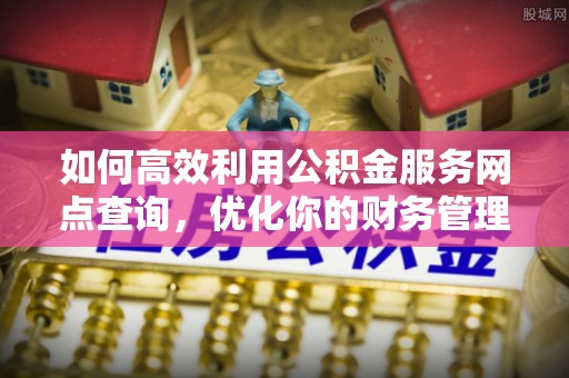 鹿寨如何高效利用公积金服务网点查询，优化你的财务管理