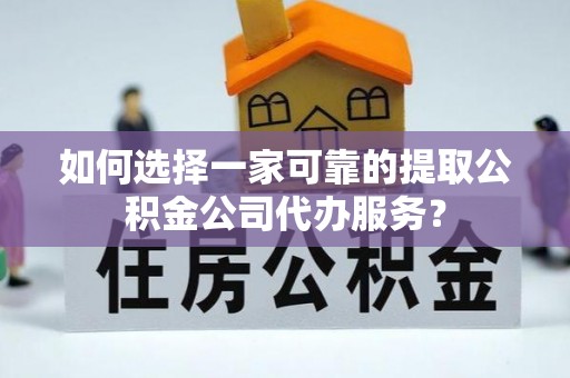 鹿寨如何选择一家可靠的提取公积金公司代办服务？