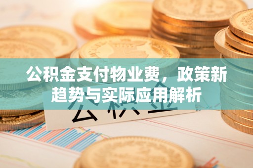 鹿寨公积金支付物业费，政策新趋势与实际应用解析