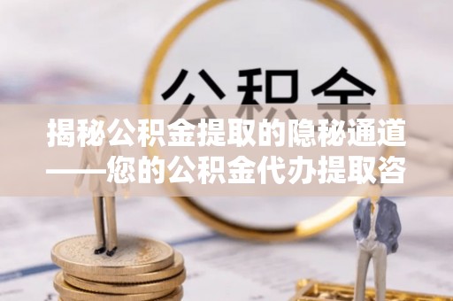 鹿寨揭秘公积金提取的隐秘通道——您的公积金代办提取咨询指南