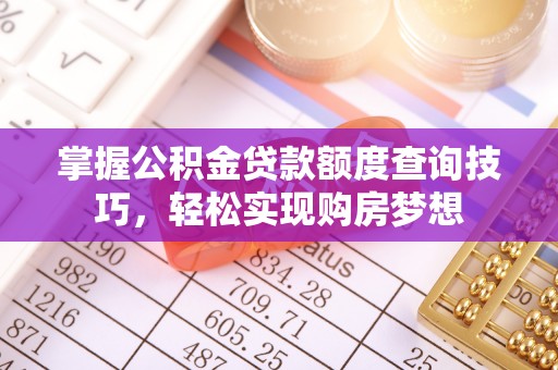 鹿寨掌握公积金贷款额度查询技巧，轻松实现购房梦想
