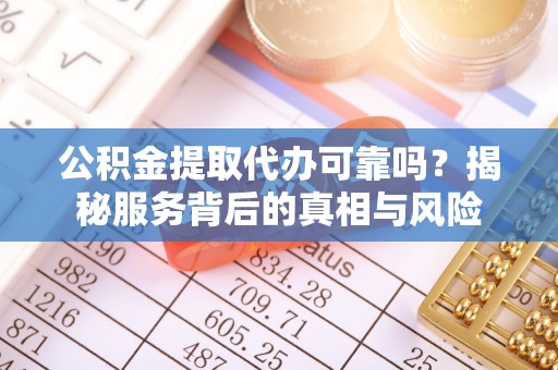 鹿寨公积金提取代办可靠吗？揭秘服务背后的真相与风险