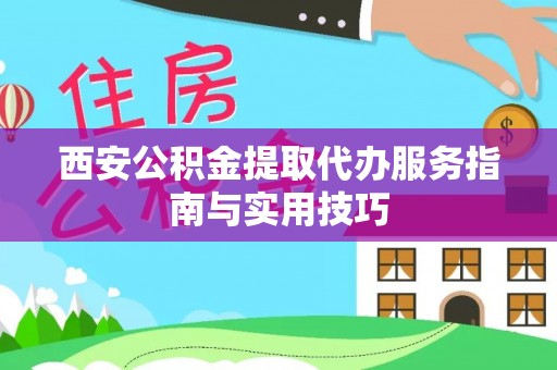 鹿寨西安公积金提取代办服务指南与实用技巧