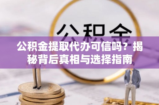 鹿寨公积金提取代办可信吗？揭秘背后真相与选择指南