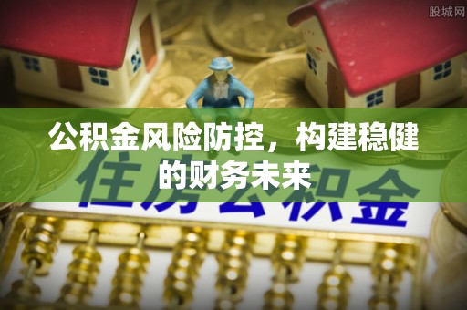鹿寨公积金风险防控，构建稳健的财务未来
