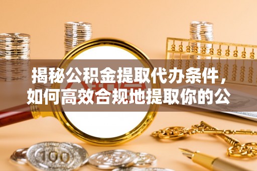 鹿寨揭秘公积金提取代办条件，如何高效合规地提取你的公积金