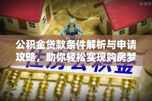 鹿寨公积金贷款条件解析与申请攻略，助你轻松实现购房梦想