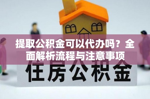 鹿寨提取公积金可以代办吗？全面解析流程与注意事项