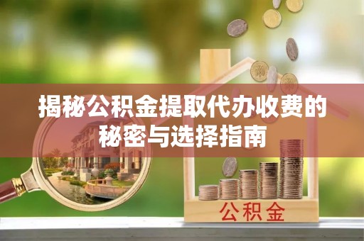 鹿寨揭秘公积金提取代办收费的秘密与选择指南