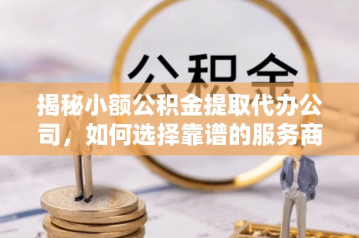 鹿寨揭秘小额公积金提取代办公司，如何选择靠谱的服务商