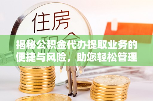鹿寨揭秘公积金代办提取业务的便捷与风险，助您轻松管理财务