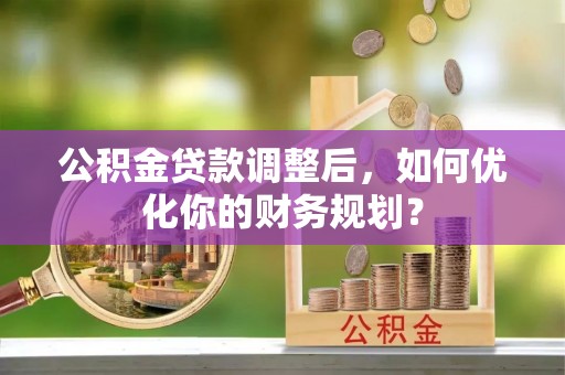 鹿寨公积金贷款调整后，如何优化你的财务规划？