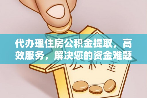 鹿寨代办理住房公积金提取，高效服务，解决您的资金难题