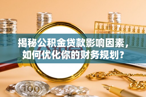 鹿寨揭秘公积金贷款影响因素，如何优化你的财务规划？