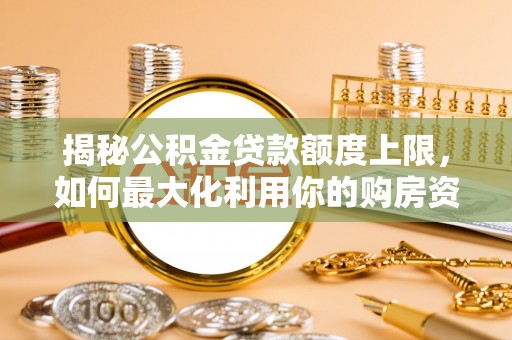 鹿寨揭秘公积金贷款额度上限，如何最大化利用你的购房资金