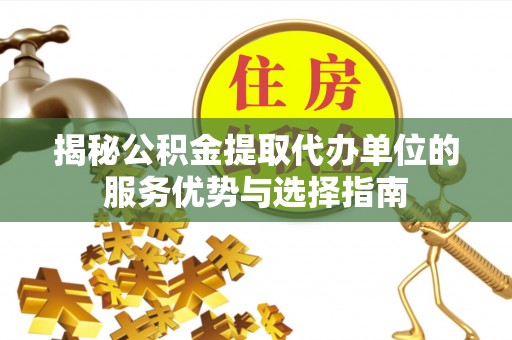 鹿寨揭秘公积金提取代办单位的服务优势与选择指南