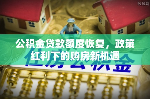 鹿寨公积金贷款额度恢复，政策红利下的购房新机遇