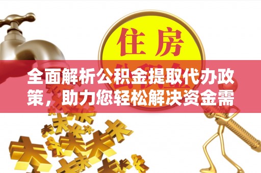 鹿寨全面解析公积金提取代办政策，助力您轻松解决资金需求