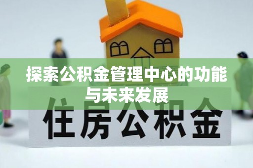 鹿寨探索公积金管理中心的功能与未来发展