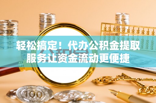 鹿寨轻松搞定！代办公积金提取服务让资金流动更便捷