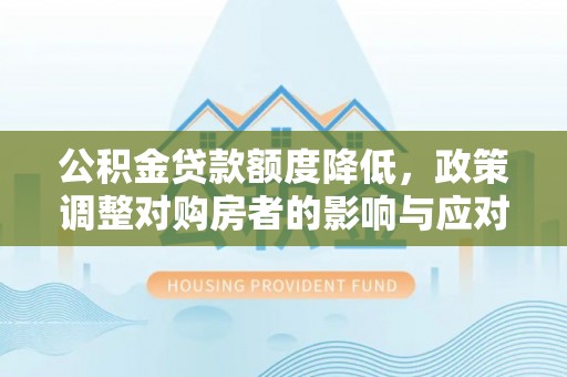 鹿寨公积金贷款额度降低，政策调整对购房者的影响与应对策略