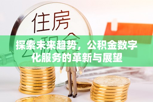 鹿寨探索未来趋势，公积金数字化服务的革新与展望