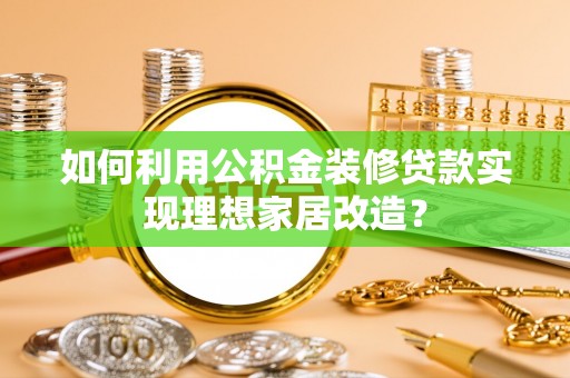 鹿寨如何利用公积金装修贷款实现理想家居改造？