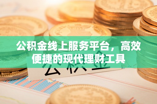 鹿寨公积金线上服务平台，高效便捷的现代理财工具