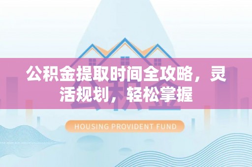 鹿寨公积金提取时间全攻略，灵活规划，轻松掌握