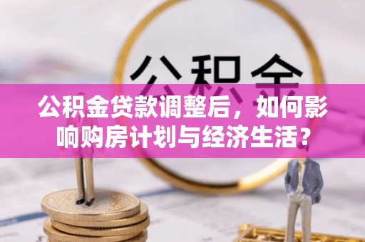 鹿寨公积金贷款调整后，如何影响购房计划与经济生活？