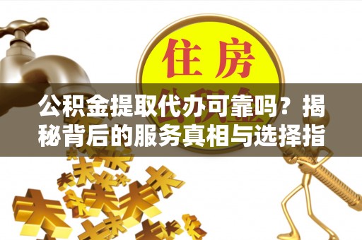 鹿寨公积金提取代办可靠吗？揭秘背后的服务真相与选择指南