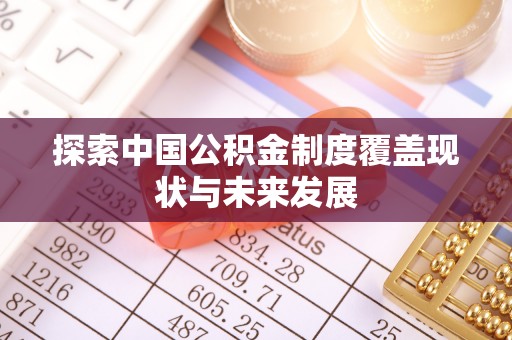 鹿寨探索中国公积金制度覆盖现状与未来发展