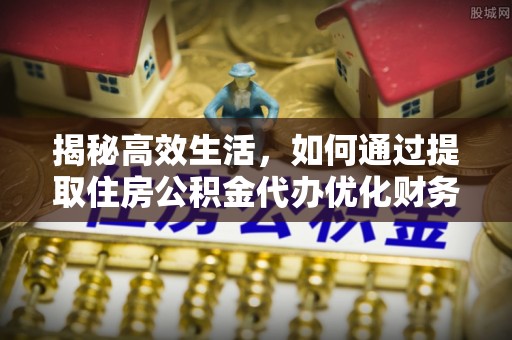 鹿寨揭秘高效生活，如何通过提取住房公积金代办优化财务管理