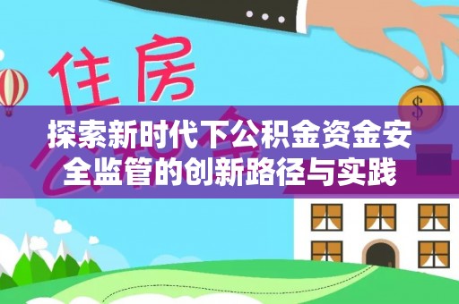 鹿寨探索新时代下公积金资金安全监管的创新路径与实践
