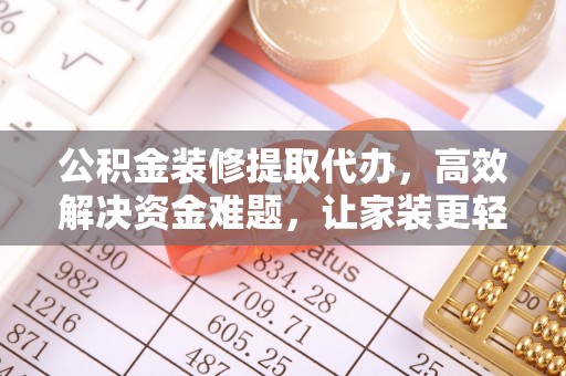 鹿寨公积金装修提取代办，高效解决资金难题，让家装更轻松