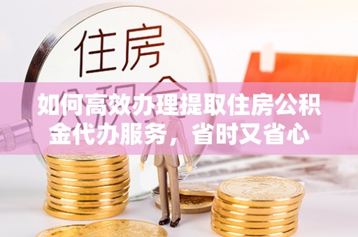 鹿寨如何高效办理提取住房公积金代办服务，省时又省心