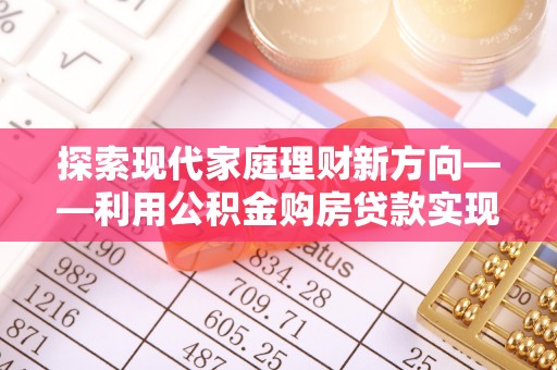 鹿寨探索现代家庭理财新方向——利用公积金购房贷款实现安居梦想