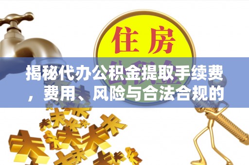 鹿寨揭秘代办公积金提取手续费，费用、风险与合法合规的全解析