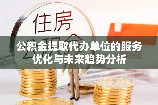 鹿寨公积金提取代办单位的服务优化与未来趋势分析