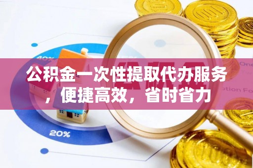 鹿寨公积金一次性提取代办服务，便捷高效，省时省力