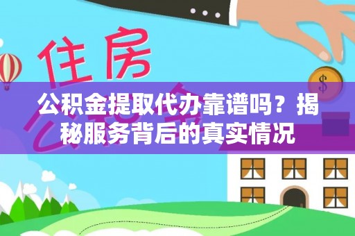 鹿寨公积金提取代办靠谱吗？揭秘服务背后的真实情况