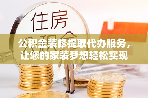 鹿寨公积金装修提取代办服务，让您的家装梦想轻松实现